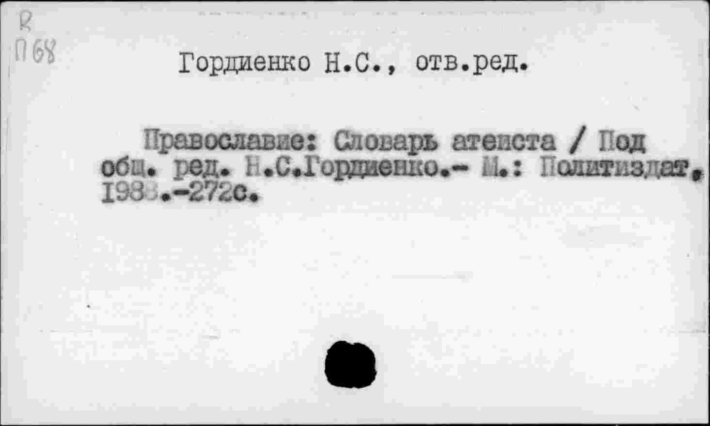 ﻿я
ад
Гордиенко Н.С., отв.ред.
Православие: Словарь атеиста / Под обц. ред. 1 .СфГордиенко»- й.: Политиздат» 198 .-272С.